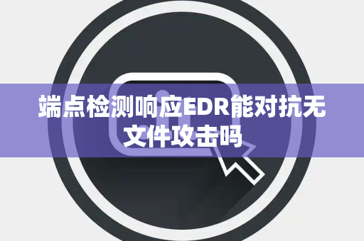 端点检测响应EDR能对抗无文件攻击吗 端点检测响应EDR能对抗无文件攻击吗