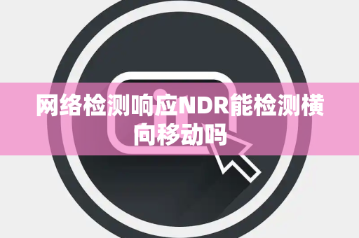 网络检测响应NDR能检测横向移动吗