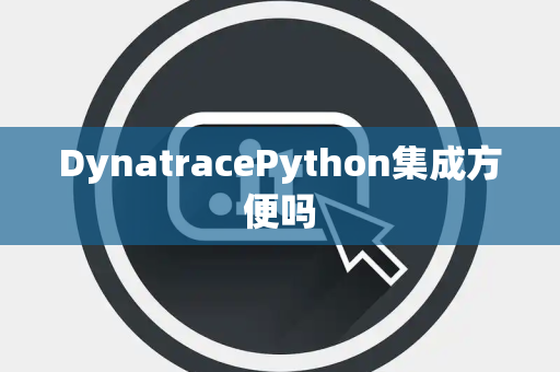 DynatracePython集成方便吗 DynatracePython集成方便吗