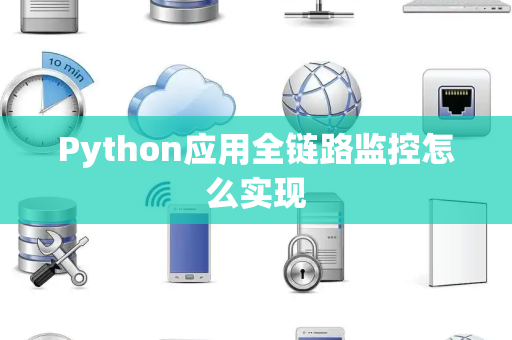 Python应用全链路监控怎么实现 Python应用全链路监控怎么实现