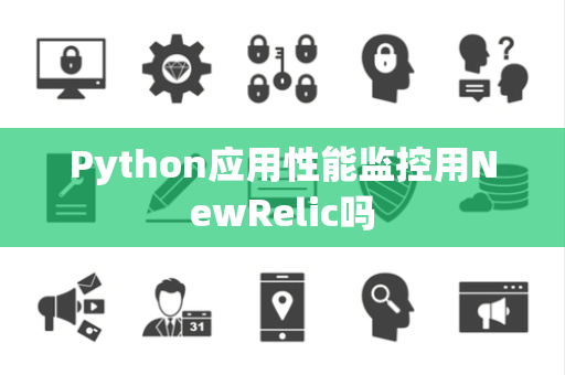 Python应用性能监控用NewRelic吗