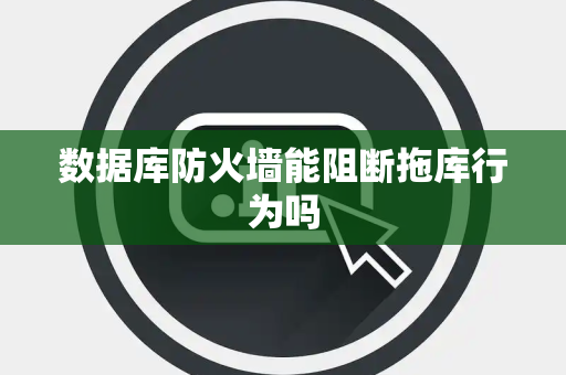 数据库防火墙能阻断拖库行为吗