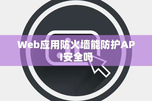 Web应用防火墙能防护API安全吗