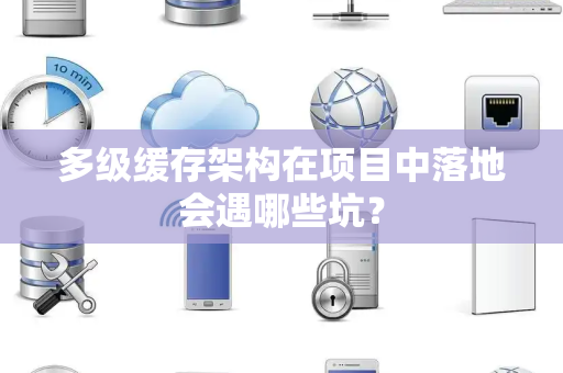 多级缓存架构在项目中落地会遇哪些坑？