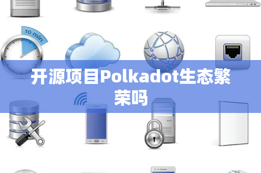 开源项目Polkadot生态繁荣吗 开源项目Polkadot生态繁荣吗