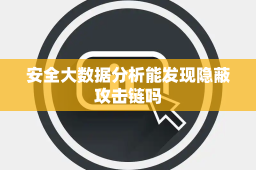 安全大数据分析能发现隐蔽攻击链吗 安全大数据分析能发现隐蔽攻击链吗