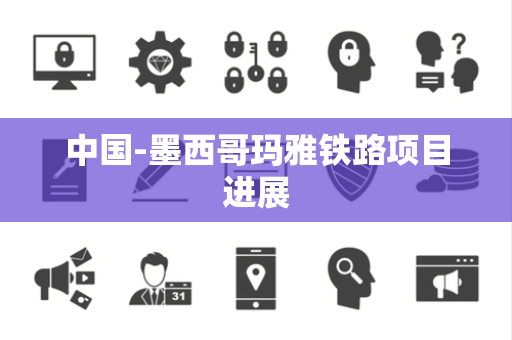 中国-墨西哥玛雅铁路项目进展