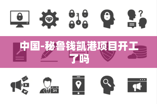 中国-秘鲁钱凯港项目开工了吗 中国-秘鲁钱凯港项目开工了吗