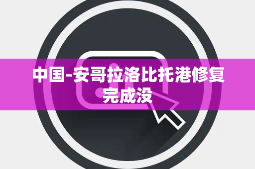 中国-安哥拉洛比托港修复完成没