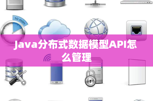 Java分布式数据模型API怎么管理 Java分布式数据模型API怎么管理