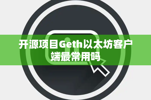 开源项目Geth以太坊客户端最常用吗 开源项目Geth以太坊客户端最常用吗