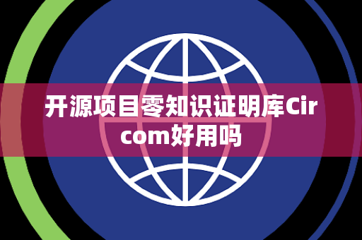 开源项目零知识证明库Circom好用吗 开源项目零知识证明库Circom好用吗