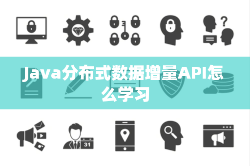 Java分布式数据增量API怎么学习 Java分布式数据增量API怎么学习