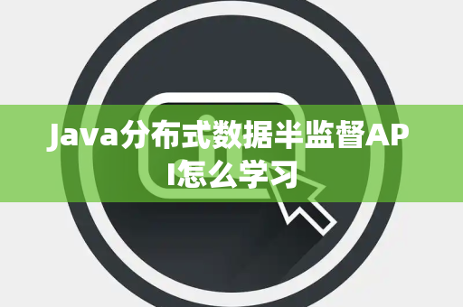 Java分布式数据半监督API怎么学习