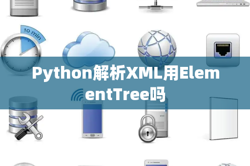 Python解析XML用ElementTree吗