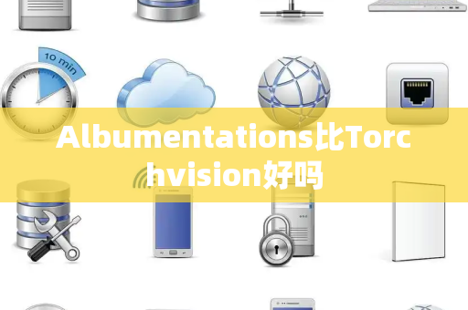Albumentations比Torchvision好吗