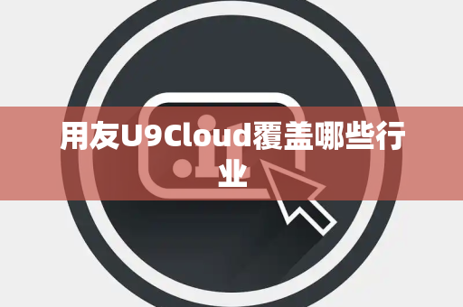 用友U9Cloud覆盖哪些行业
