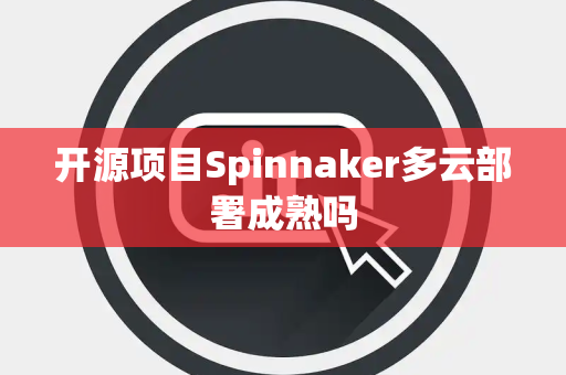 开源项目Spinnaker多云部署成熟吗