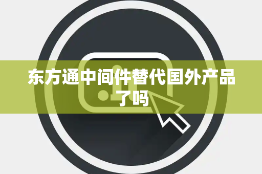 东方通中间件替代国外产品了吗