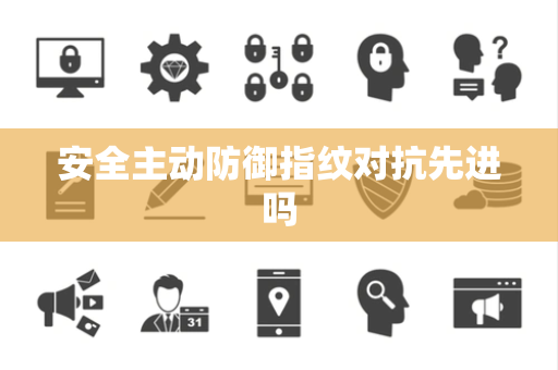 安全主动防御指纹对抗先进吗