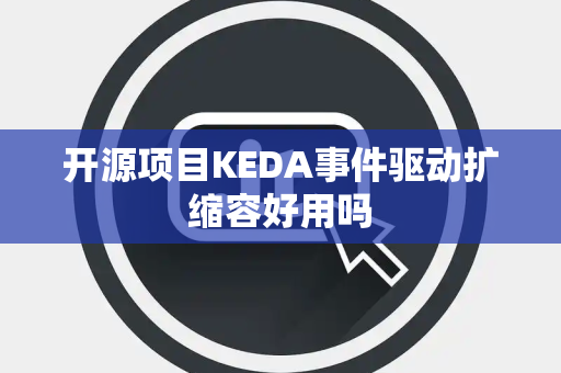 开源项目KEDA事件驱动扩缩容好用吗