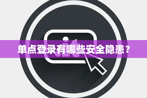单点登录有哪些安全隐患? 单点登录有哪些安全隐患?