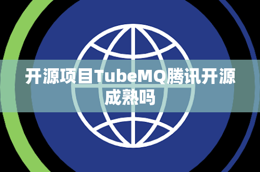 开源项目TubeMQ腾讯开源成熟吗