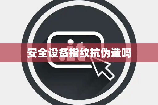 安全设备指纹抗伪造吗