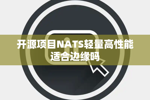开源项目NATS轻量高性能适合边缘吗