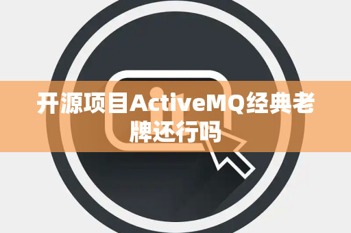 开源项目ActiveMQ经典老牌还行吗
