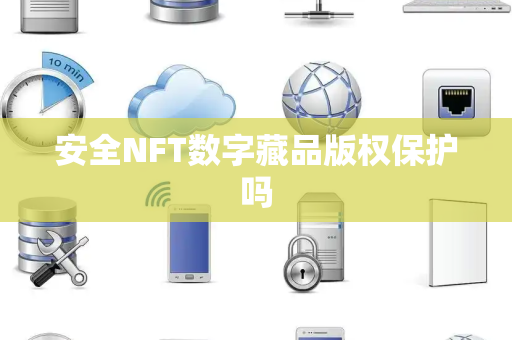 安全NFT数字藏品版权保护吗