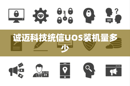 诚迈科技统信UOS装机量多少