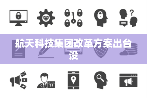 航天科技集团改革方案出台没