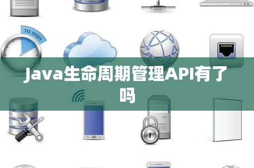 Java生命周期管理API有了吗
