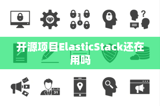 开源项目ElasticStack还在用吗