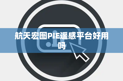 航天宏图PIE遥感平台好用吗