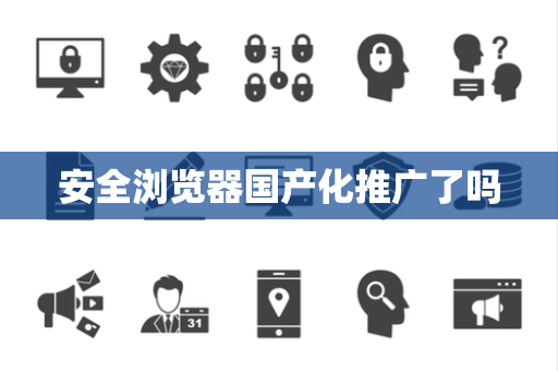 安全浏览器国产化推广了吗
