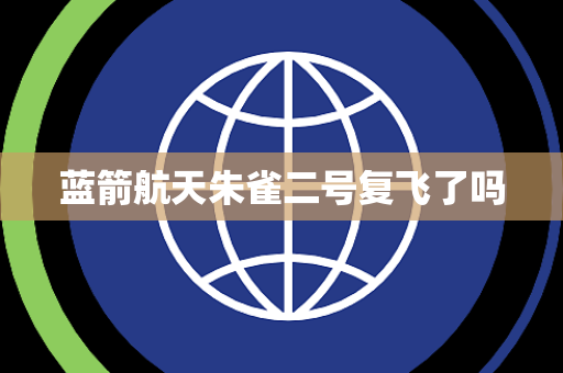 蓝箭航天朱雀二号复飞了吗