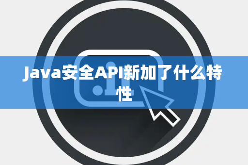 Java安全API新加了什么特性