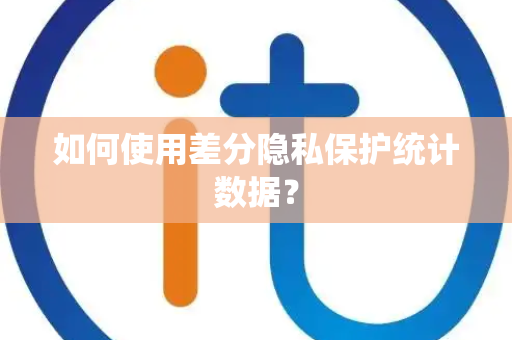 如何使用差分隐私保护统计数据? 如何使用差分隐私保护统计数据?