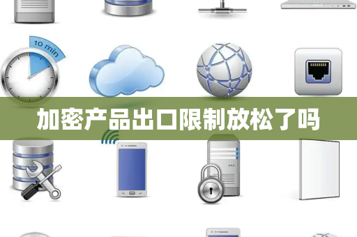 加密产品出口限制放松了吗
