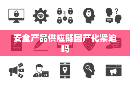安全产品供应链国产化紧迫吗