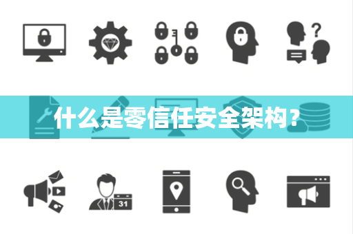 什么是零信任安全架构？