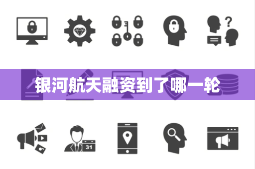 银河航天融资到了哪一轮