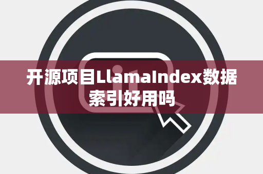 开源项目LlamaIndex数据索引好用吗