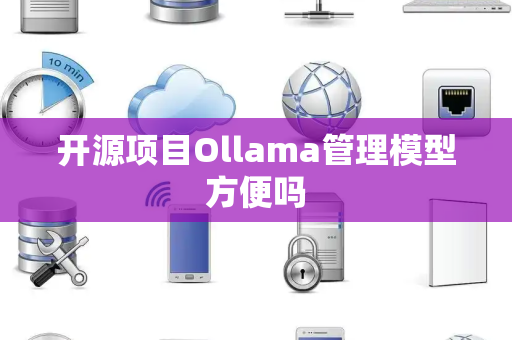 开源项目Ollama管理模型方便吗