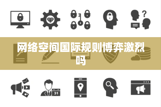 网络空间国际规则博弈激烈吗