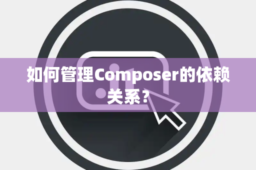 如何管理Composer的依赖关系? 如何管理Composer的依赖关系?