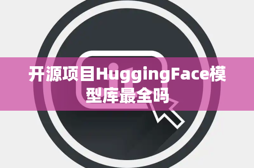 开源项目HuggingFace模型库最全吗