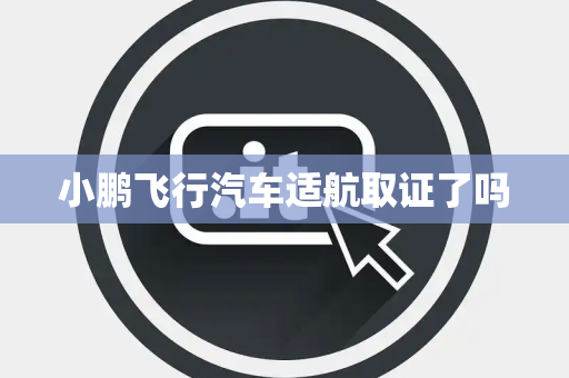 小鹏飞行汽车适航取证了吗